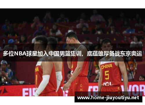 多位NBA球星加入中国男篮集训，底蕴雄厚备战东京奥运